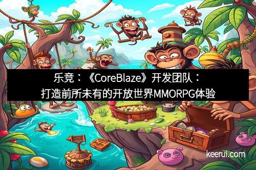 乐竞：《CoreBlaze》开发团队：打造前所未有的开放世界MMORPG体验