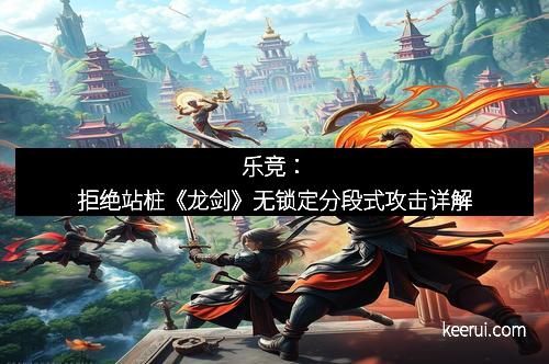 乐竞：拒绝站桩《龙剑》无锁定分段式攻击详解