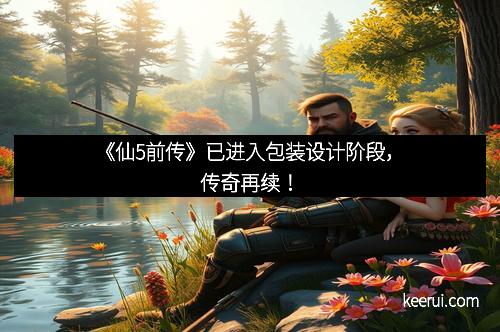《仙5前传》已进入包装设计阶段，传奇再续！