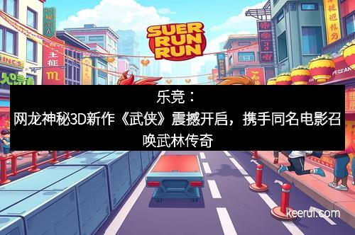乐竞：网龙神秘3D新作《武侠》震撼开启，携手同名电影召唤武林传奇