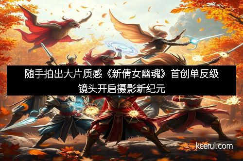 随手拍出大片质感《新倩女幽魂》首创单反级镜头开启摄影新纪元